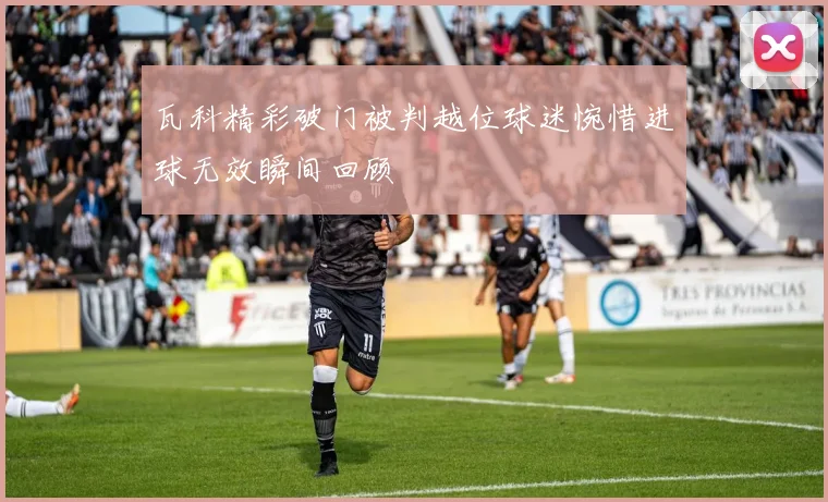 瓦科精彩破门被判越位球迷惋惜进球无效瞬间回顾