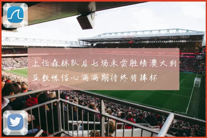 上任森林队后七场未尝胜绩澳大利亚教练信心满满期待终将捧杯