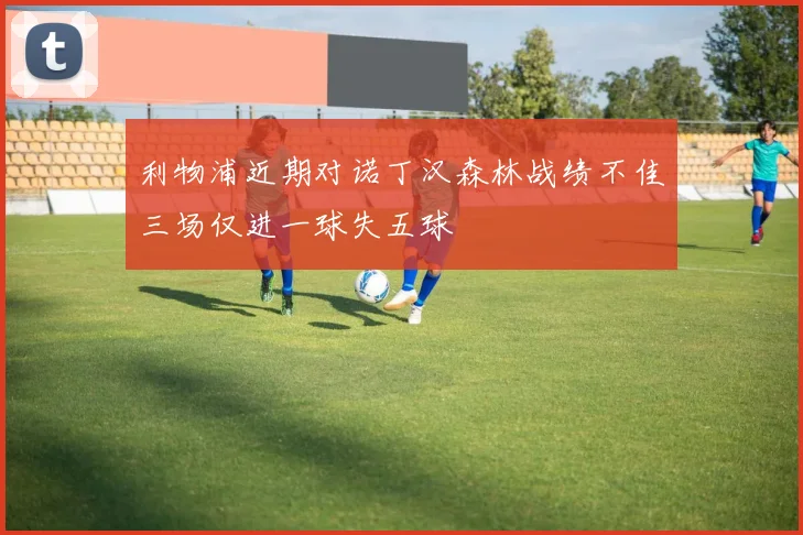 利物浦近期对诺丁汉森林战绩不佳三场仅进一球失五球