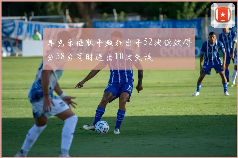 库克乐福联手疯狂出手52次低效得分58分同时送出10次失误