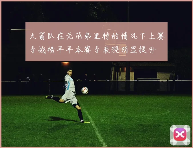 火箭队在无范弗里特的情况下上赛季战绩平平本赛季表现明显提升