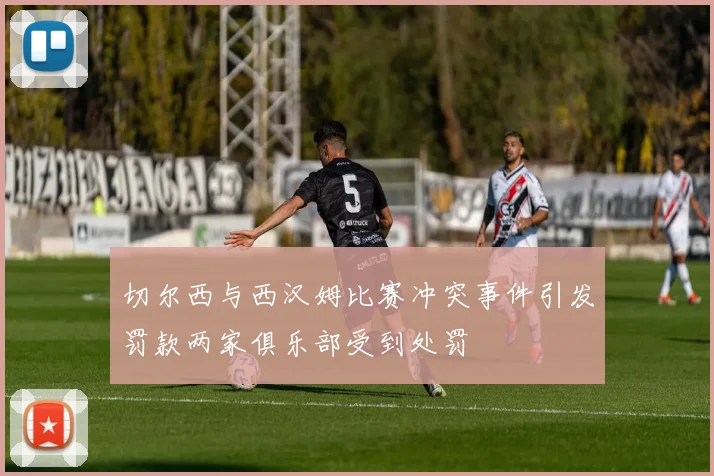 切尔西与西汉姆比赛冲突事件引发罚款两家俱乐部受到处罚