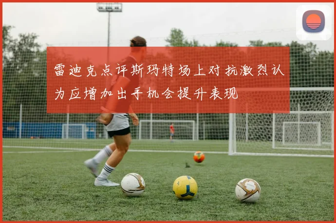 雷迪克点评斯玛特场上对抗激烈认为应增加出手机会提升表现