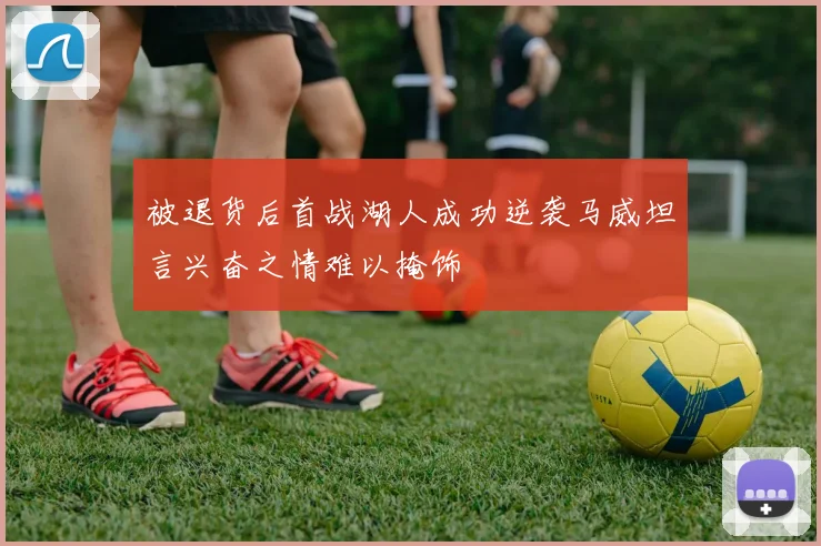 被退货后首战湖人成功逆袭马威坦言兴奋之情难以掩饰