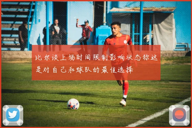 比尔谈上场时间限制影响状态称这是对自己和球队的最佳选择