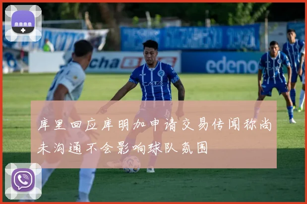 库里回应库明加申请交易传闻称尚未沟通不会影响球队氛围