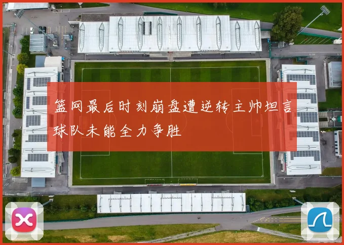 篮网最后时刻崩盘遭逆转主帅坦言球队未能全力争胜