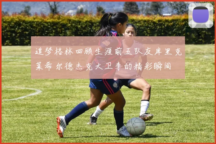 追梦格林回顾生涯前五队友库里克莱希尔德杰克大卫李的精彩瞬间