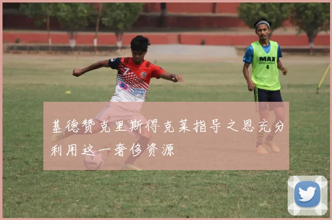 基德赞克里斯得克莱指导之恩充分利用这一奢侈资源