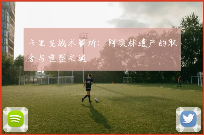 卡里克战术解析：阿莫林遗产的取舍与重塑之道