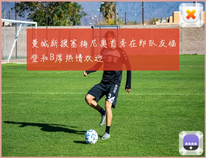 曼城新援塞梅尼奥首秀在即队友福登和B席热情欢迎