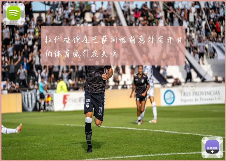 拉什福德在巴萨训练前意外离开甘伯体育城引发关注