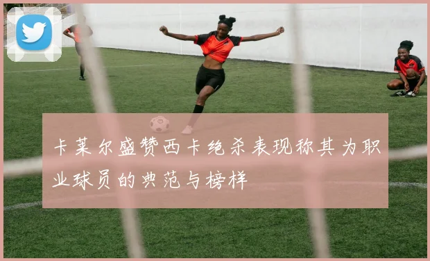 卡莱尔盛赞西卡绝杀表现称其为职业球员的典范与榜样
