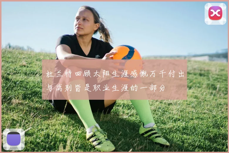 杜兰特回顾太阳生涯感慨万千付出与离别皆是职业生涯的一部分