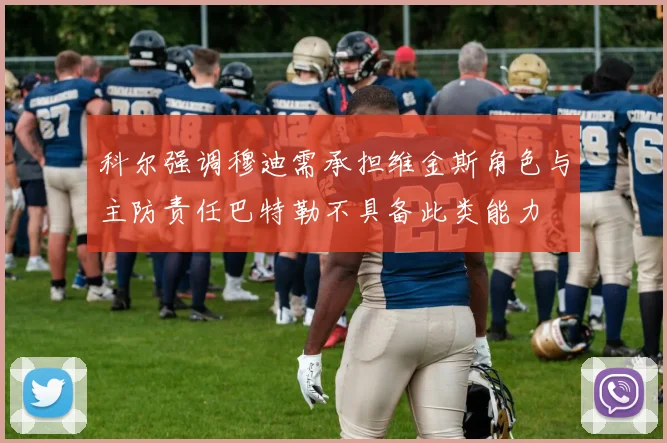 科尔强调穆迪需承担维金斯角色与主防责任巴特勒不具备此类能力
