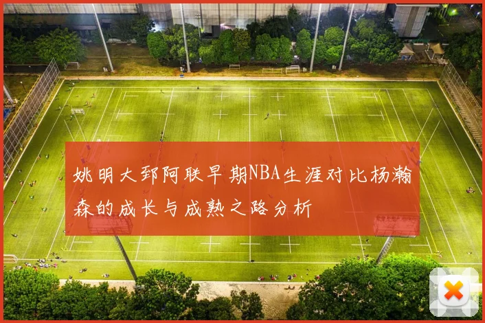 姚明大郅阿联早期NBA生涯对比杨瀚森的成长与成熟之路分析