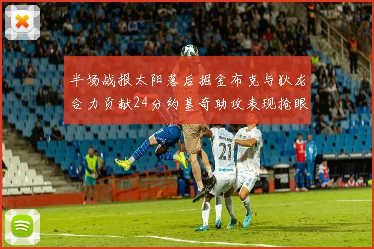 半场战报太阳落后掘金布克与狄龙合力贡献24分约基奇助攻表现抢眼