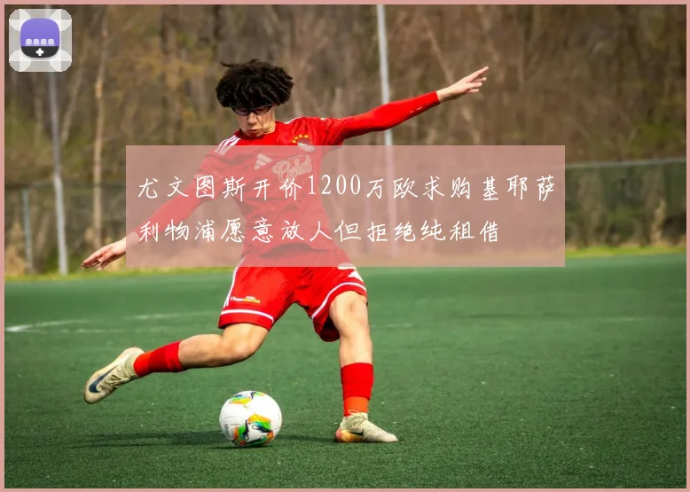 尤文图斯开价1200万欧求购基耶萨利物浦愿意放人但拒绝纯租借