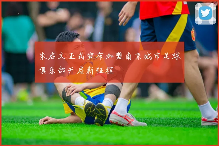 朱启文正式宣布加盟南京城市足球俱乐部开启新征程