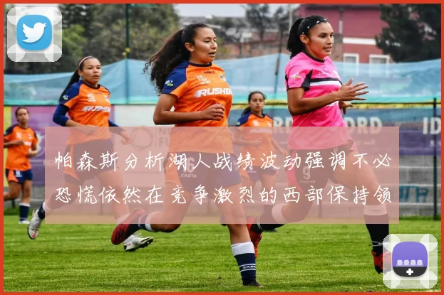 帕森斯分析湖人战绩波动强调不必恐慌依然在竞争激烈的西部保持领先