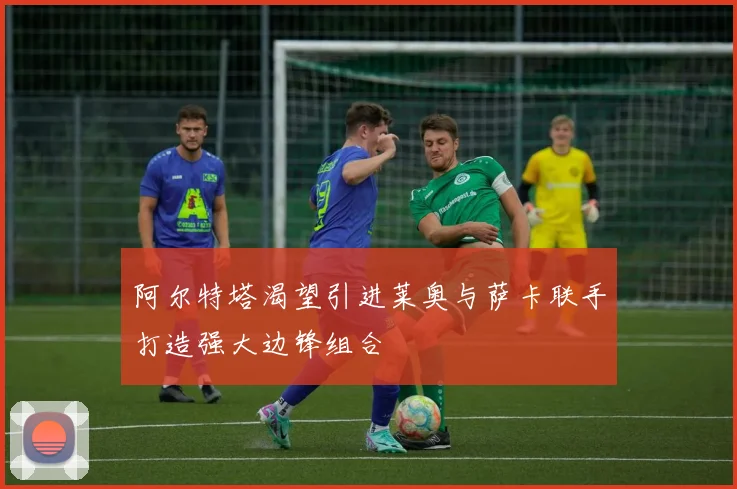 阿尔特塔渴望引进莱奥与萨卡联手打造强大边锋组合