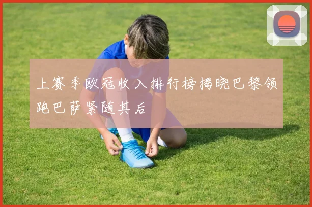 上赛季欧冠收入排行榜揭晓巴黎领跑巴萨紧随其后