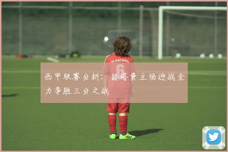 西甲联赛分析：赫塔费主场迎战全力争胜三分之战