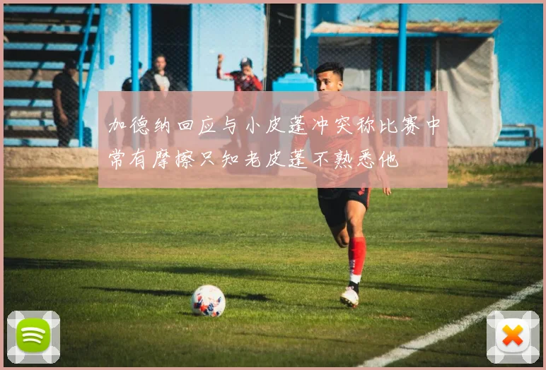 加德纳回应与小皮蓬冲突称比赛中常有摩擦只知老皮蓬不熟悉他