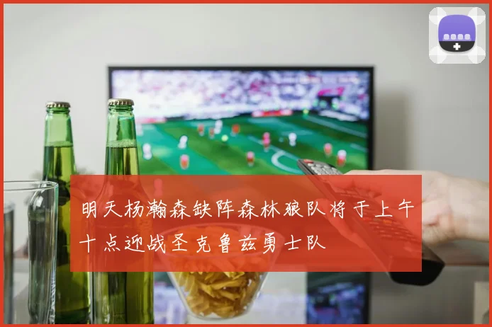 明天杨瀚森缺阵森林狼队将于上午十点迎战圣克鲁兹勇士队