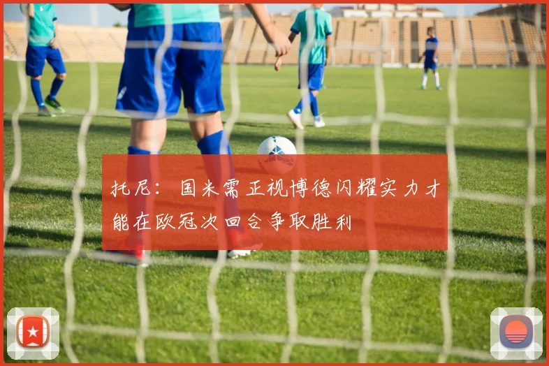 托尼：国米需正视博德闪耀实力才能在欧冠次回合争取胜利