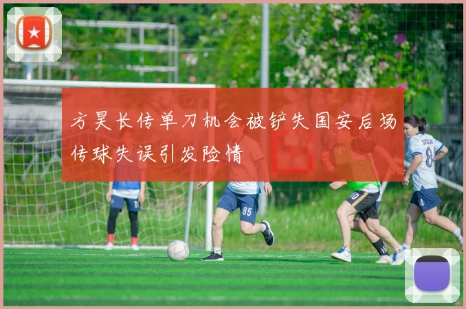 方昊长传单刀机会被铲失国安后场传球失误引发险情