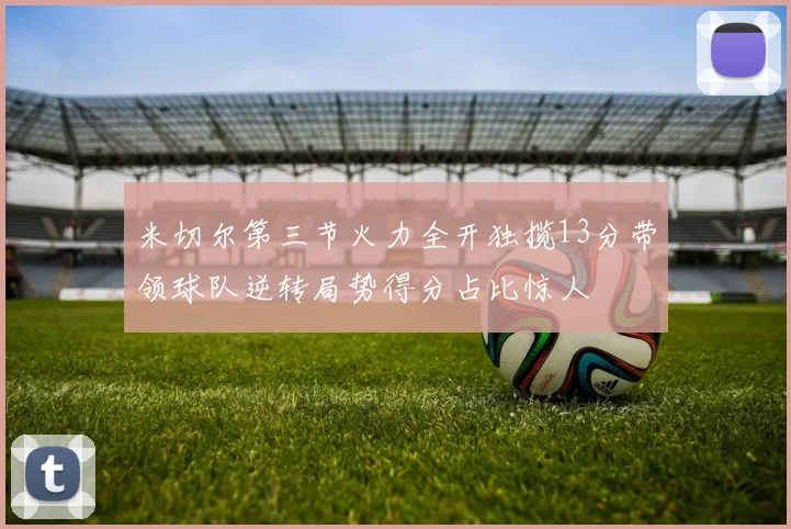 米切尔第三节火力全开独揽13分带领球队逆转局势得分占比惊人