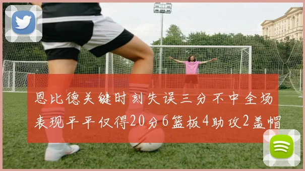 恩比德关键时刻失误三分不中全场表现平平仅得20分6篮板4助攻2盖帽
