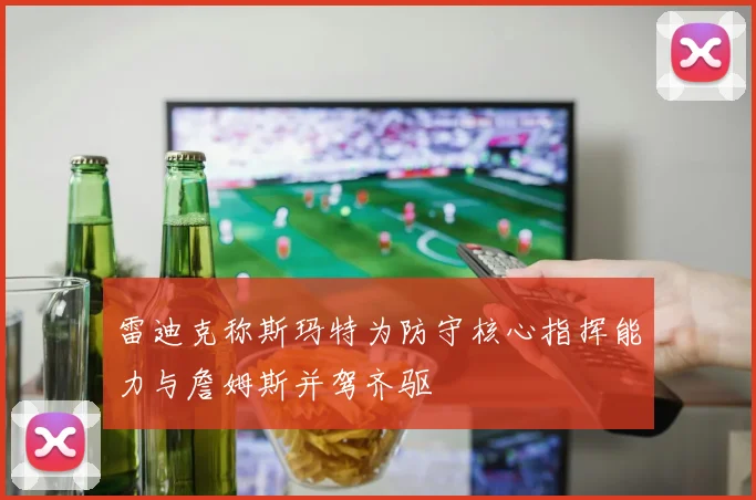 雷迪克称斯玛特为防守核心指挥能力与詹姆斯并驾齐驱