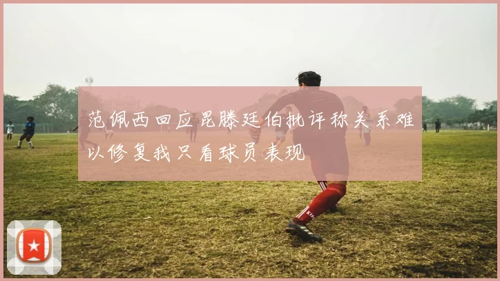 范佩西回应昆滕廷伯批评称关系难以修复我只看球员表现