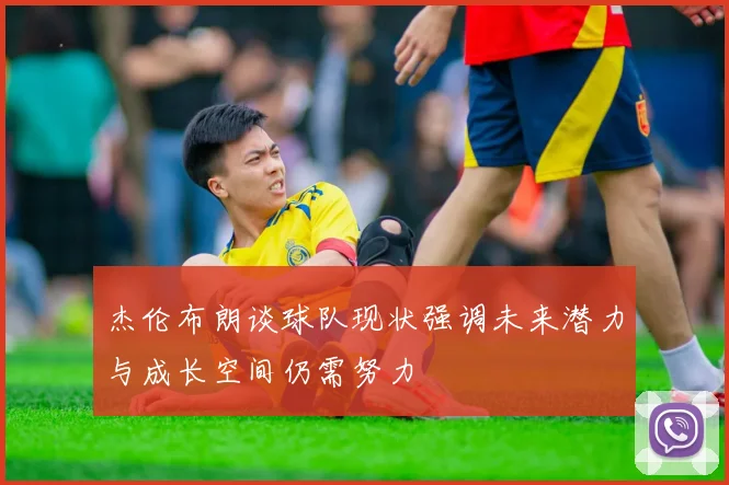 杰伦布朗谈球队现状强调未来潜力与成长空间仍需努力