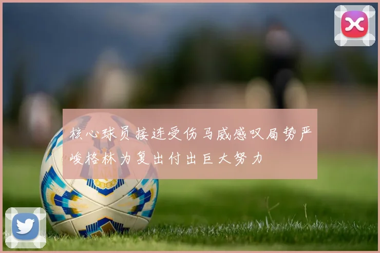 核心球员接连受伤马威感叹局势严峻格林为复出付出巨大努力