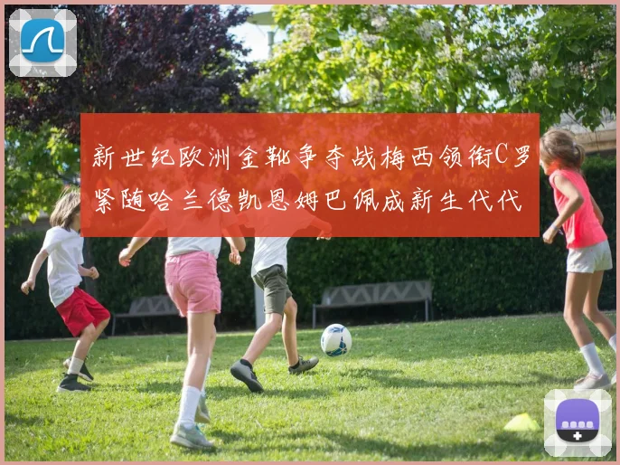 新世纪欧洲金靴争夺战梅西领衔C罗紧随哈兰德凯恩姆巴佩成新生代代表