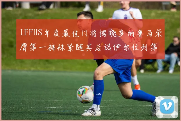 IFFHS年度最佳门将揭晓多纳鲁马荣膺第一裤袜紧随其后诺伊尔位列第四大马丁第七名