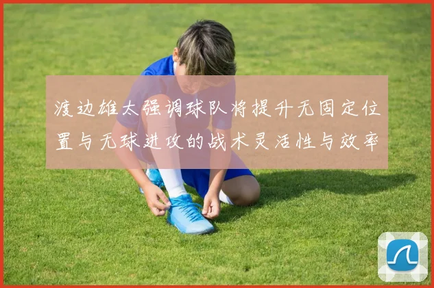 渡边雄太强调球队将提升无固定位置与无球进攻的战术灵活性与效率