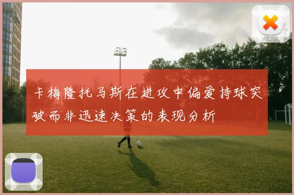卡梅隆托马斯在进攻中偏爱持球突破而非迅速决策的表现分析