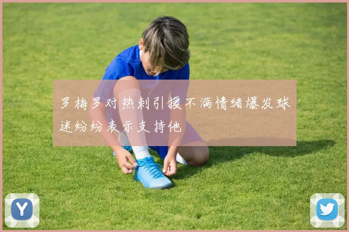罗梅罗对热刺引援不满情绪爆发球迷纷纷表示支持他