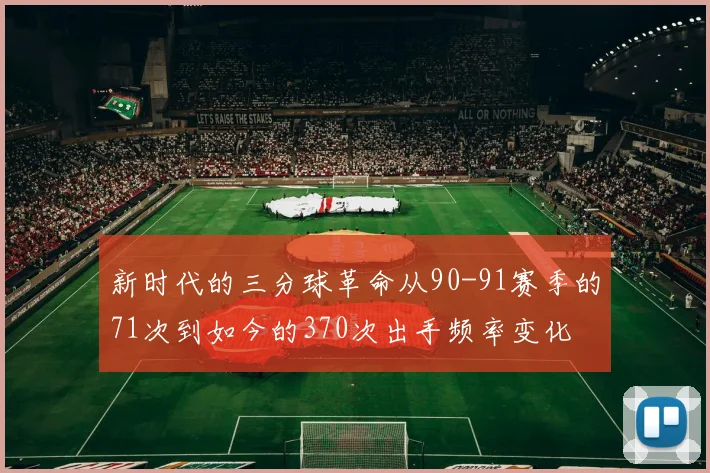 新时代的三分球革命从90-91赛季的71次到如今的370次出手频率变化