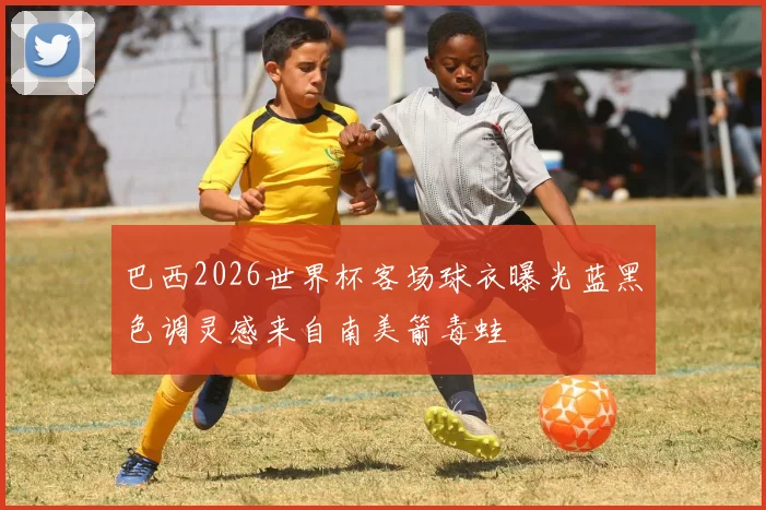 巴西2026世界杯客场球衣曝光蓝黑色调灵感来自南美箭毒蛙
