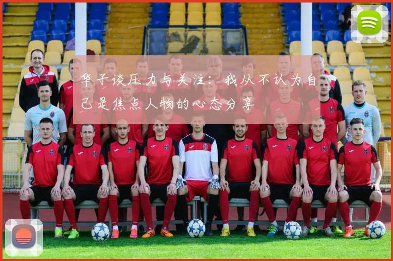 华子谈压力与关注：我从不认为自己是焦点人物的心态分享