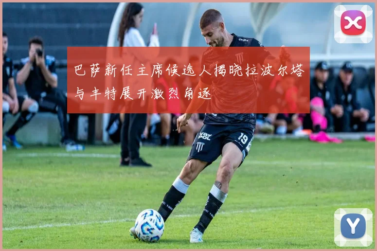 巴萨新任主席候选人揭晓拉波尔塔与丰特展开激烈角逐