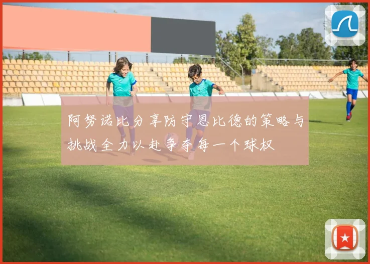 阿努诺比分享防守恩比德的策略与挑战全力以赴争夺每一个球权