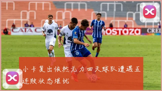 小卡复出依然无力回天球队遭遇五连败状态堪忧