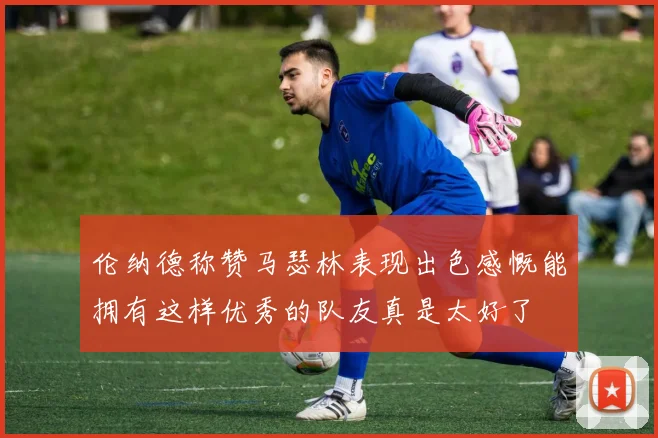 伦纳德称赞马瑟林表现出色感慨能拥有这样优秀的队友真是太好了