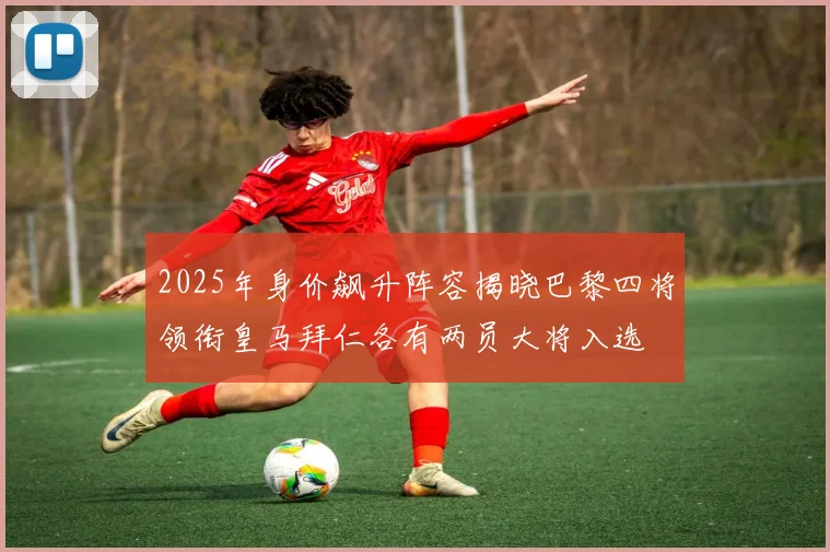 2025年身价飙升阵容揭晓巴黎四将领衔皇马拜仁各有两员大将入选